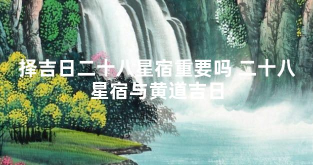 择吉日二十八星宿重要吗 二十八星宿与黄道吉日